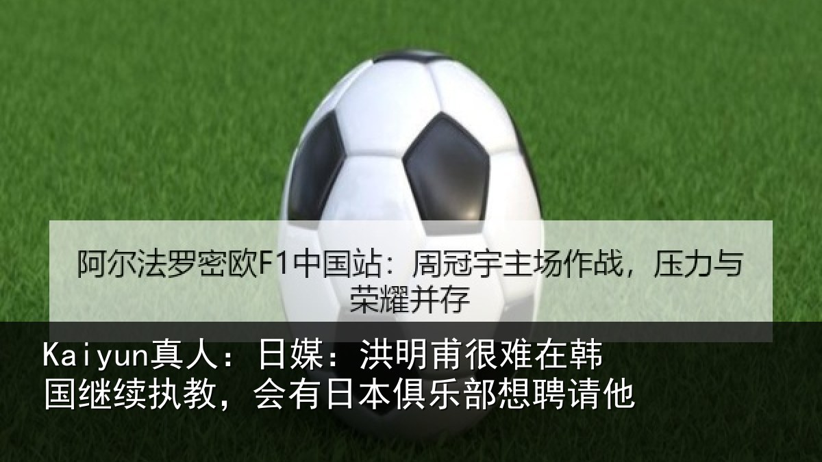 Kaiyun真人：日媒：洪明甫很难在韩国继续执教，会有日本俱乐部想聘请他