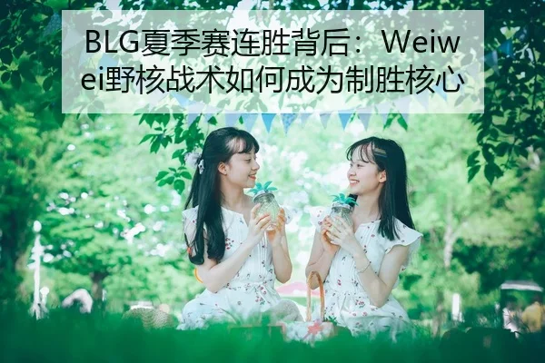 BLG夏季赛连胜背后：Weiwei野核战术如何成为制胜核心