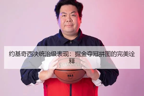 约基奇西决统治级表现：掘金夺冠拼图的完美诠释
