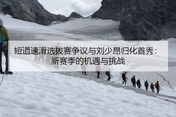 短道速滑选拔赛争议与刘少昂归化首秀：新赛季的机遇与挑战