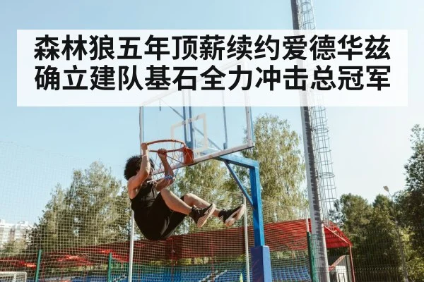 森林狼五年顶薪续约爱德华兹 确立建队基石全力冲击总冠军