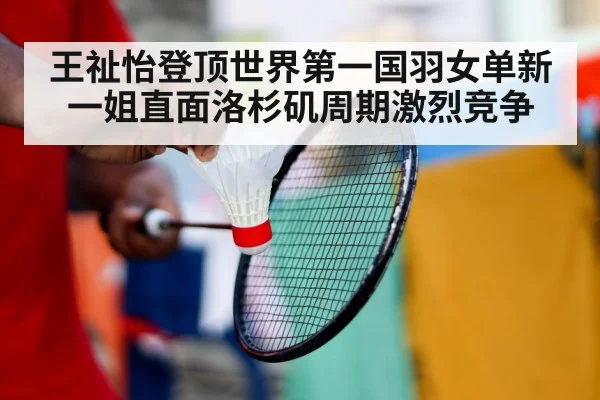 王祉怡登顶世界第一国羽女单新一姐直面洛杉矶周期激烈竞争