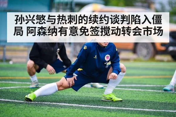 孙兴慜与热刺的续约谈判陷入僵局 阿森纳有意免签搅动转会市场