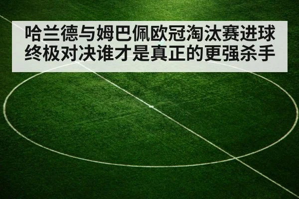 哈兰德与姆巴佩欧冠淘汰赛进球终极对决谁才是真正的更强杀手