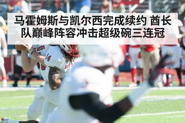 马霍姆斯与凯尔西完成续约 酋长队巅峰阵容冲击超级碗三连冠