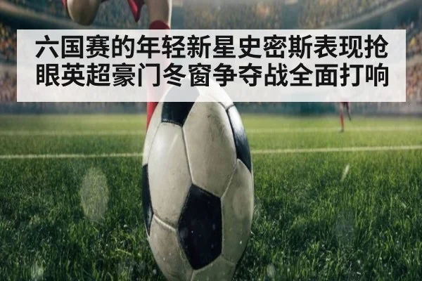 六国赛的年轻新星史密斯表现抢眼英超豪门冬窗争夺战全面打响