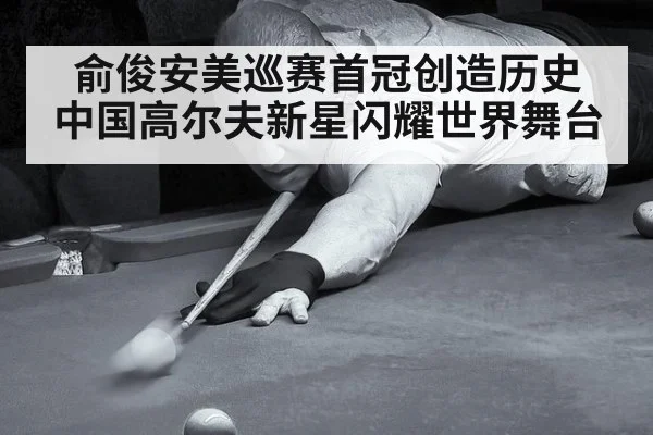 俞俊安美巡赛首冠创造历史 中国高尔夫新星闪耀世界舞台