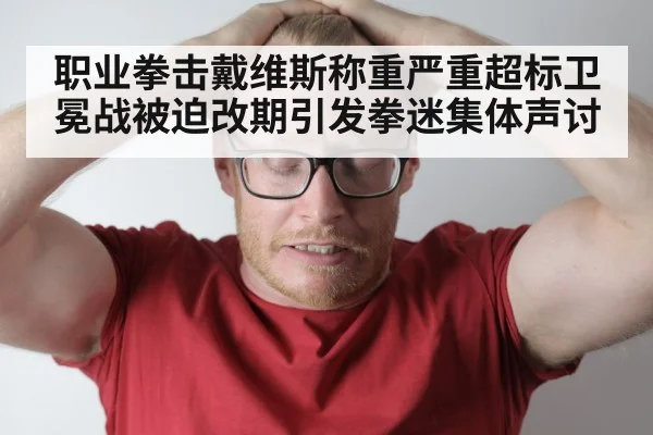 职业拳击戴维斯称重严重超标卫冕战被迫改期引发拳迷集体声讨