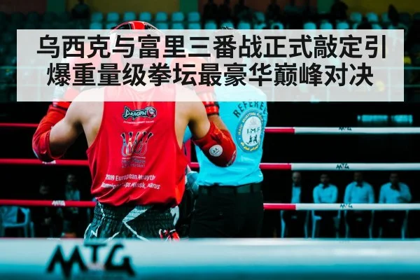 乌西克与富里三番战正式敲定引爆重量级拳坛最豪华巅峰对决