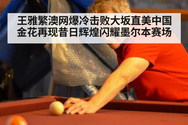 王雅繁澳网爆冷击败大坂直美中国金花再现昔日辉煌闪耀墨尔本赛场